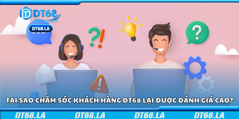 Tại sao chăm sóc khách hàng DT68 lại được đánh giá cao?